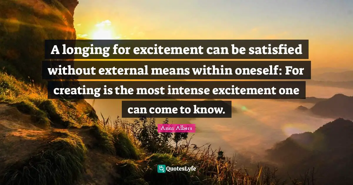 Excitement Quotes: "A longing for excitement can be satisfied without external means within oneself: For creating is the most intense excitement one can come to know."