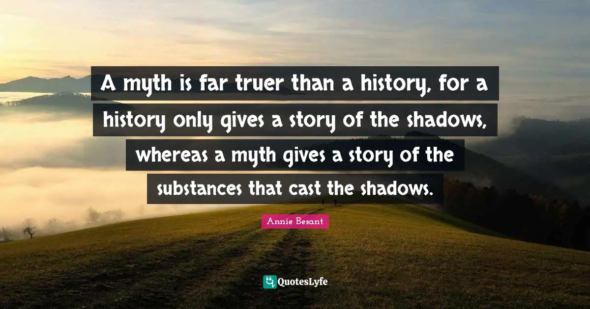 Annie Besant Quotes: "A myth is far truer than a history, for a history only gives a story of the shadows, whereas a myth gives a story of the substances that cast the shadows."