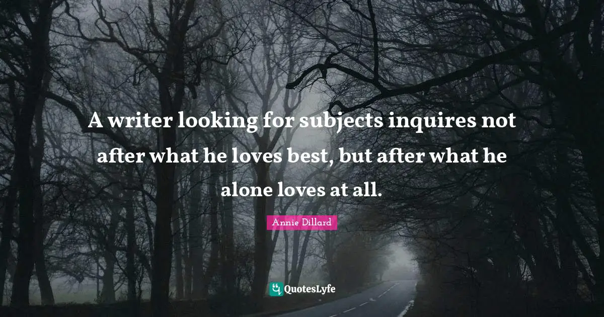 A writer looking for subjects inquires not after what he loves best, but after what he alone loves at all.