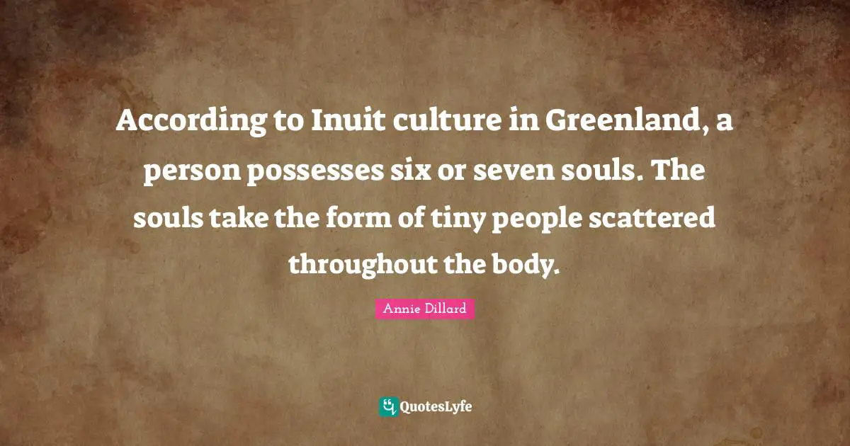 According to Inuit culture in Greenland, a person possesses six or seven souls. The souls take the form of tiny people scattered throughout the body.
