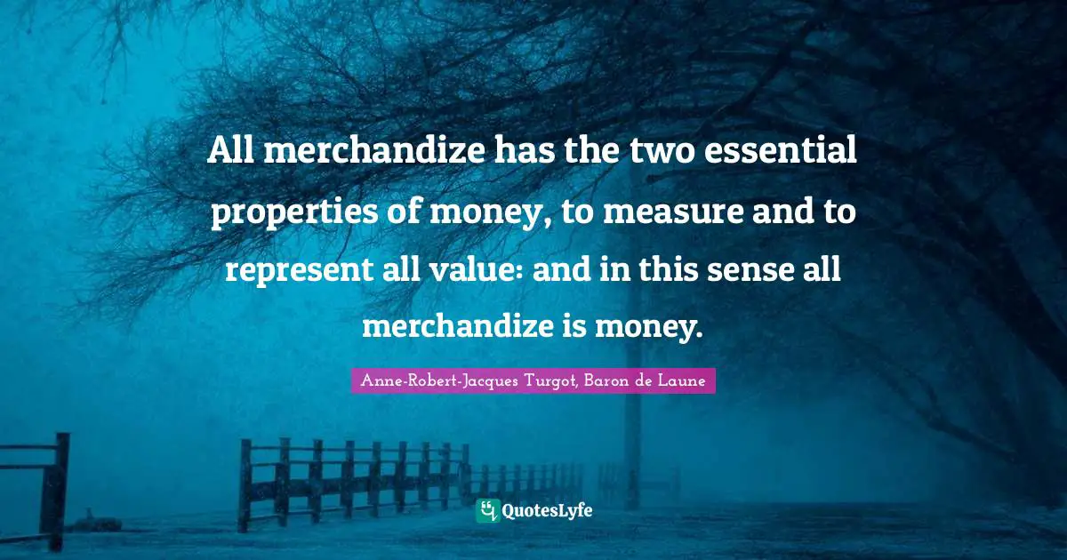 All merchandize has the two essential properties of money, to measure and to represent all value: and in this sense all merchandize is money.