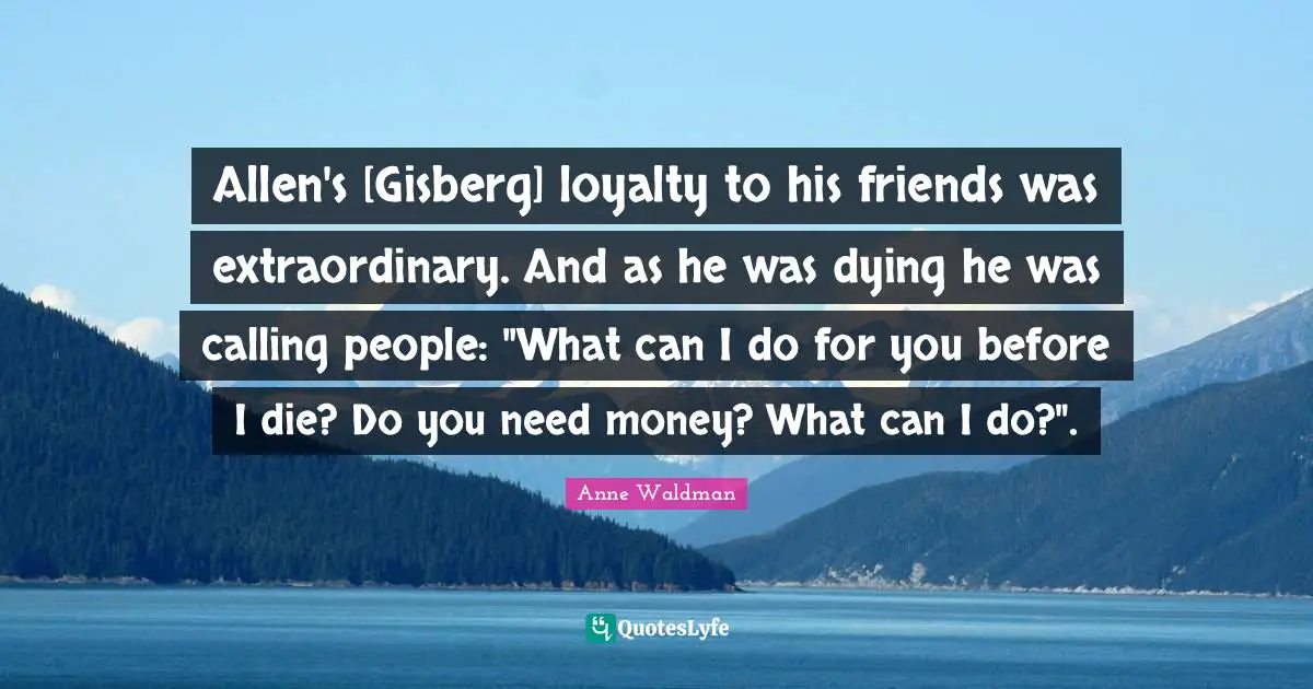 Allen's [Gisberg] loyalty to his friends was extraordinary. And as he was dying he was calling people: "What can I do for you before I die? Do you need money? What can I do?".