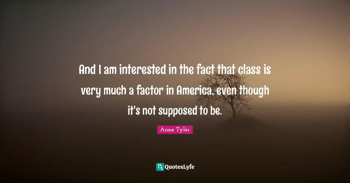 And I am interested in the fact that class is very much a factor in America, even though it's not supposed to be.