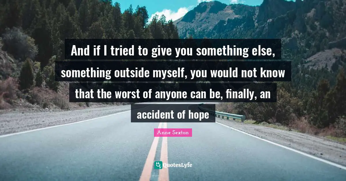 And if I tried to give you something else, something outside myself, you would not know that the worst of anyone can be, finally, an accident of hope