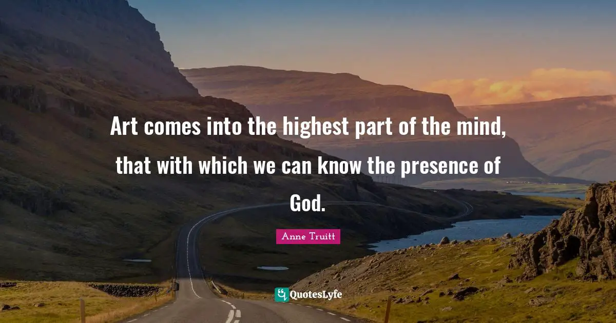 Art comes into the highest part of the mind, that with which we can know the presence of God.