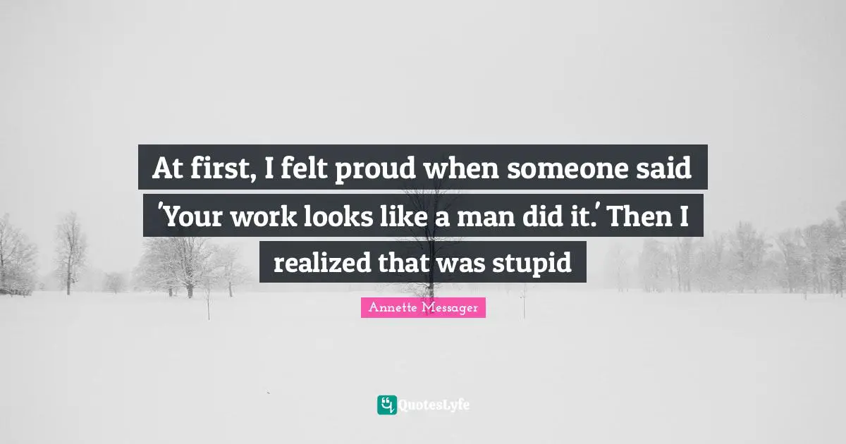 At first, I felt proud when someone said 'Your work looks like a man did it.' Then I realized that was stupid