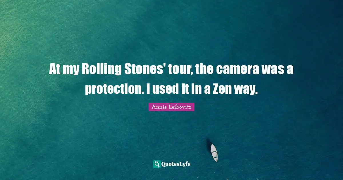 At my Rolling Stones' tour, the camera was a protection. I used it in a Zen way.