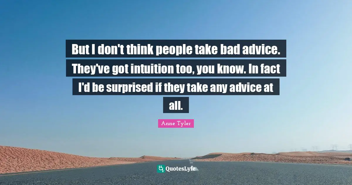 Bad Advice Quotes: "But I don't think people take bad advice. They've got intuition too, you know. In fact I'd be surprised if they take any advice at all."
