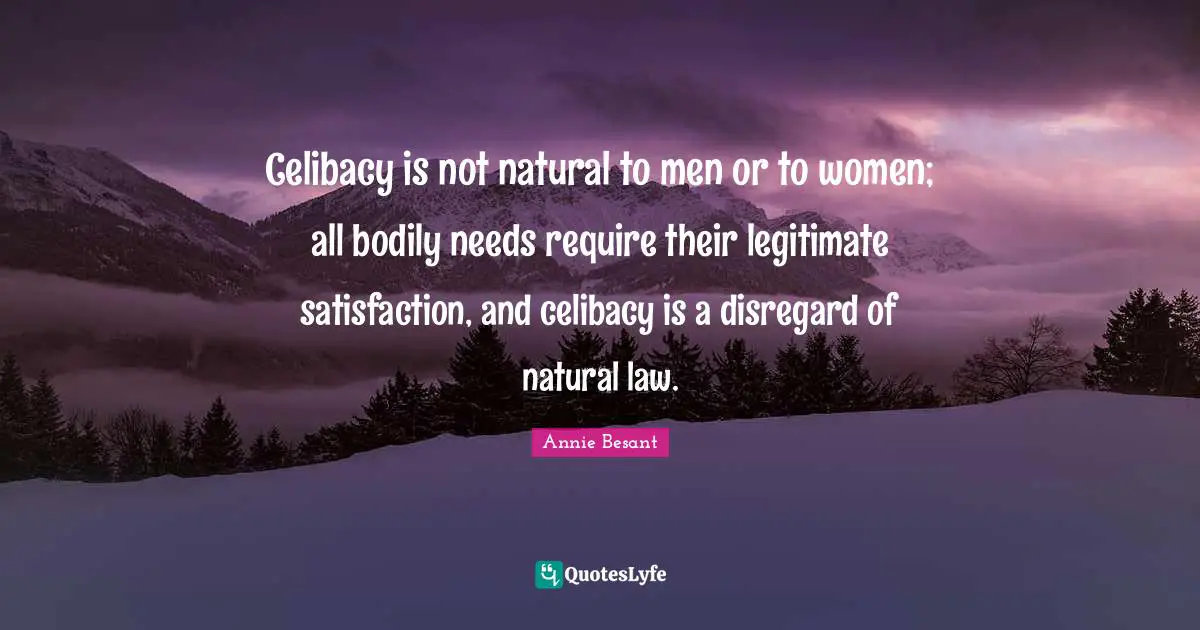 Annie Besant Quotes: "Celibacy is not natural to men or to women; all bodily needs require their legitimate satisfaction, and celibacy is a disregard of natural law."