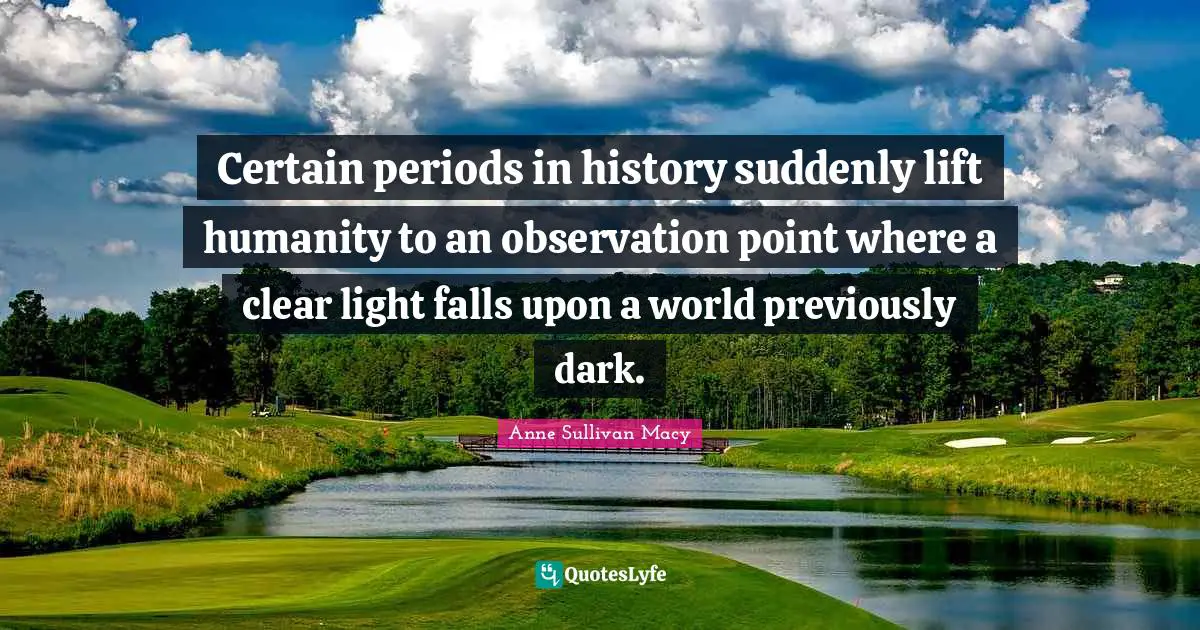 Anne Sullivan Macy Quotes: "Certain periods in history suddenly lift humanity to an observation point where a clear light falls upon a world previously dark."