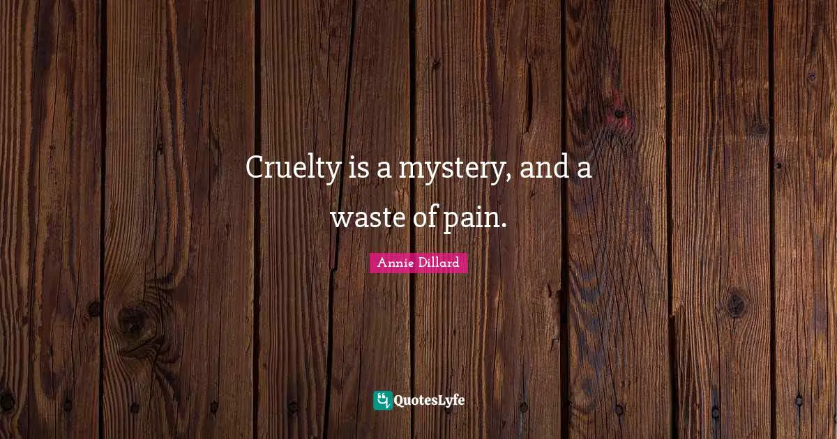 Cruelty is a mystery, and a waste of pain.