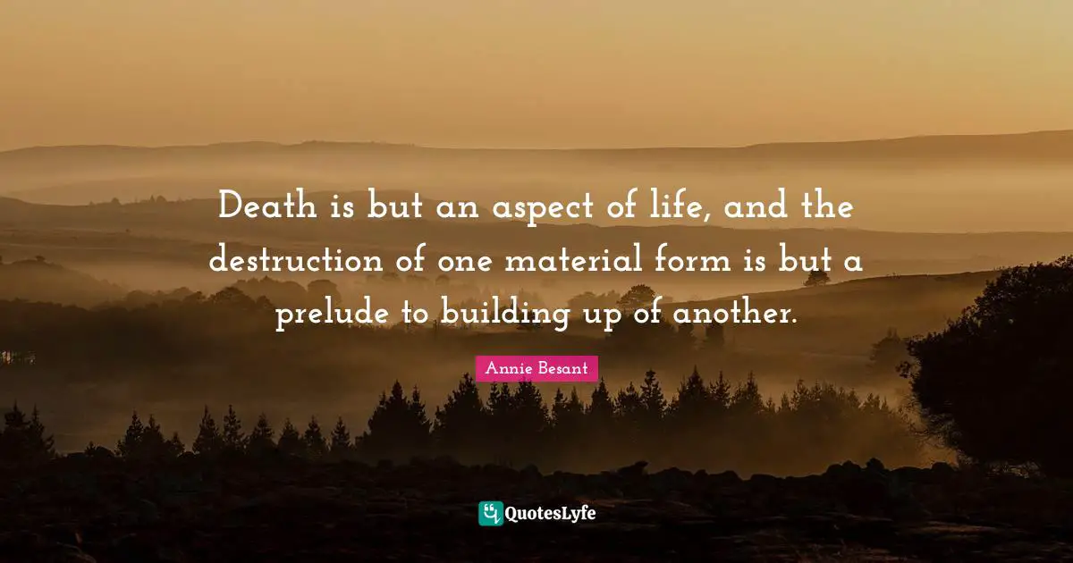 Death is but an aspect of life, and the destruction of one material fo ...