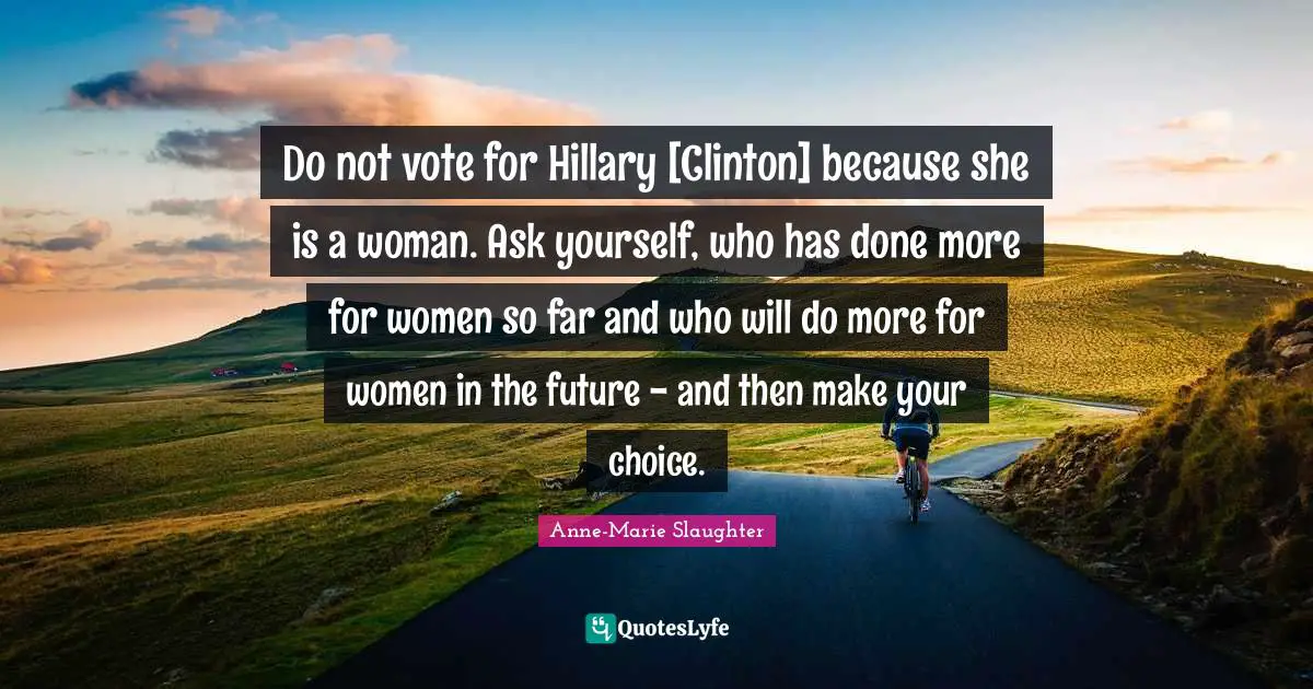 Do not vote for Hillary [Clinton] because she is a woman. Ask yourself, who has done more for women so far and who will do more for women in the future - and then make your choice.