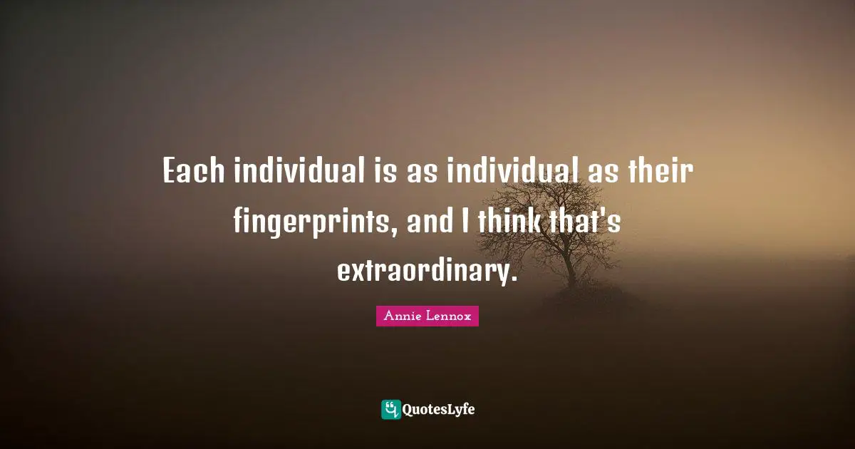 Each individual is as individual as their fingerprints, and I think that's extraordinary.