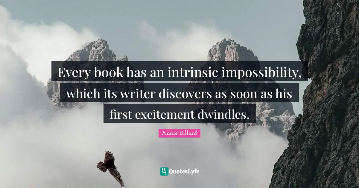 Every book has an intrinsic impossibility, which its writer discovers as soon as his first excitement dwindles.