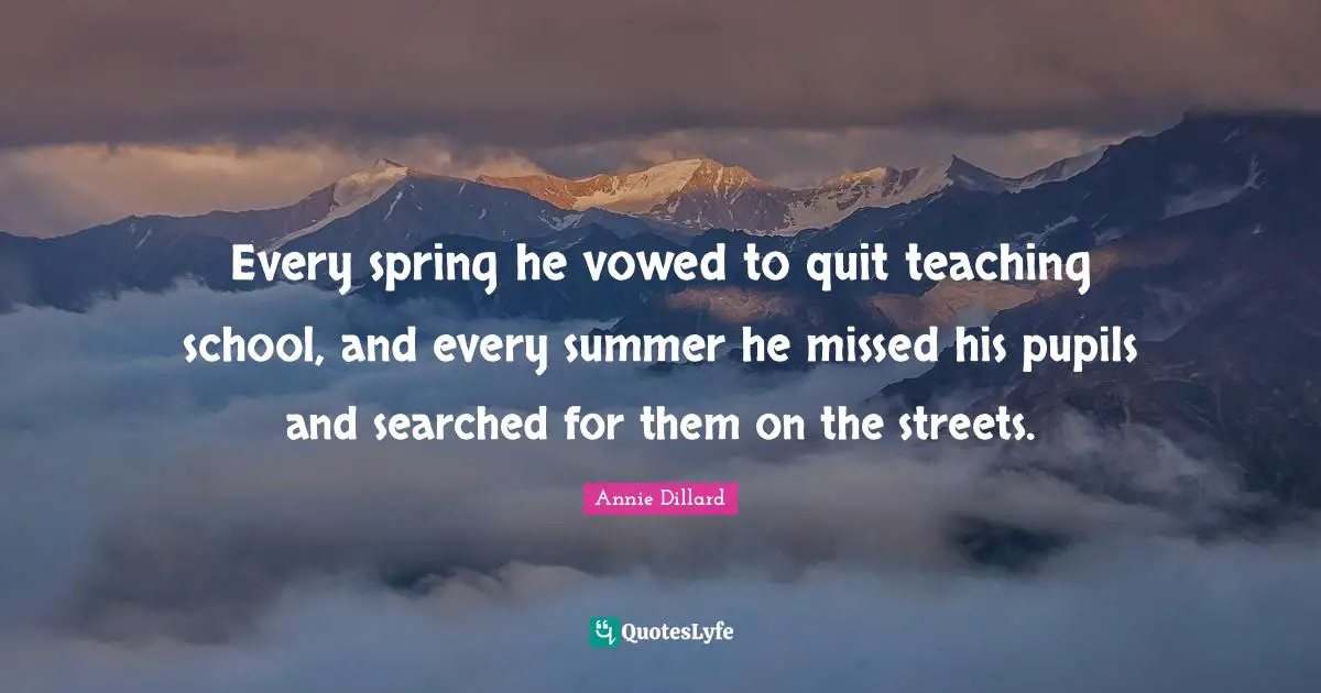Pupils Quotes: "Every spring he vowed to quit teaching school, and every summer he missed his pupils and searched for them on the streets."