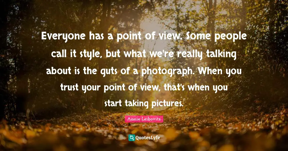 Guts Quotes: "Everyone has a point of view. Some people call it style, but what we're really talking about is the guts of a photograph. When you trust your point of view, that's when you start taking pictures."