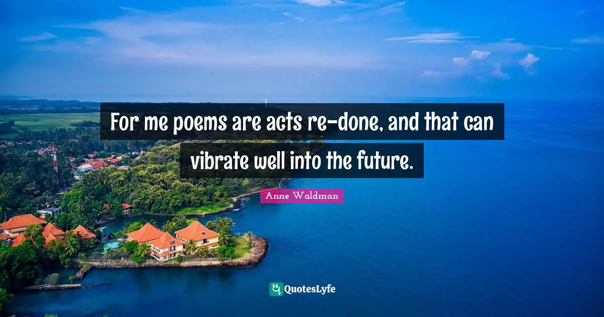 Vibrate Quotes: "For me poems are acts re-done, and that can vibrate well into the future."