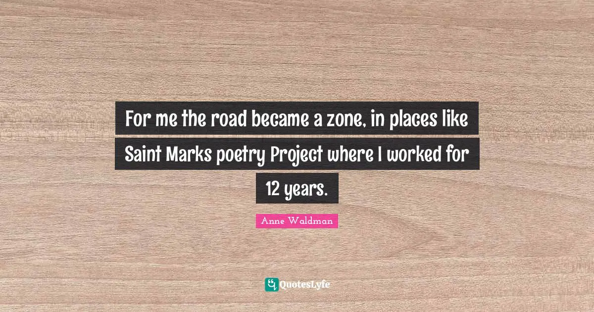 For me the road became a zone, in places like Saint Marks poetry Project where I worked for 12 years.