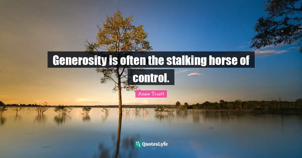 Stalking Quotes: "Generosity is often the stalking horse of control."
