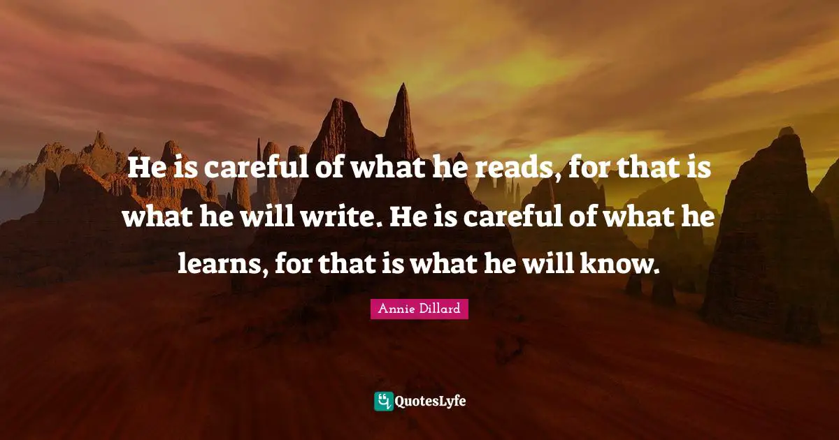 He is careful of what he reads, for that is what he will write. He is careful of what he learns, for that is what he will know.