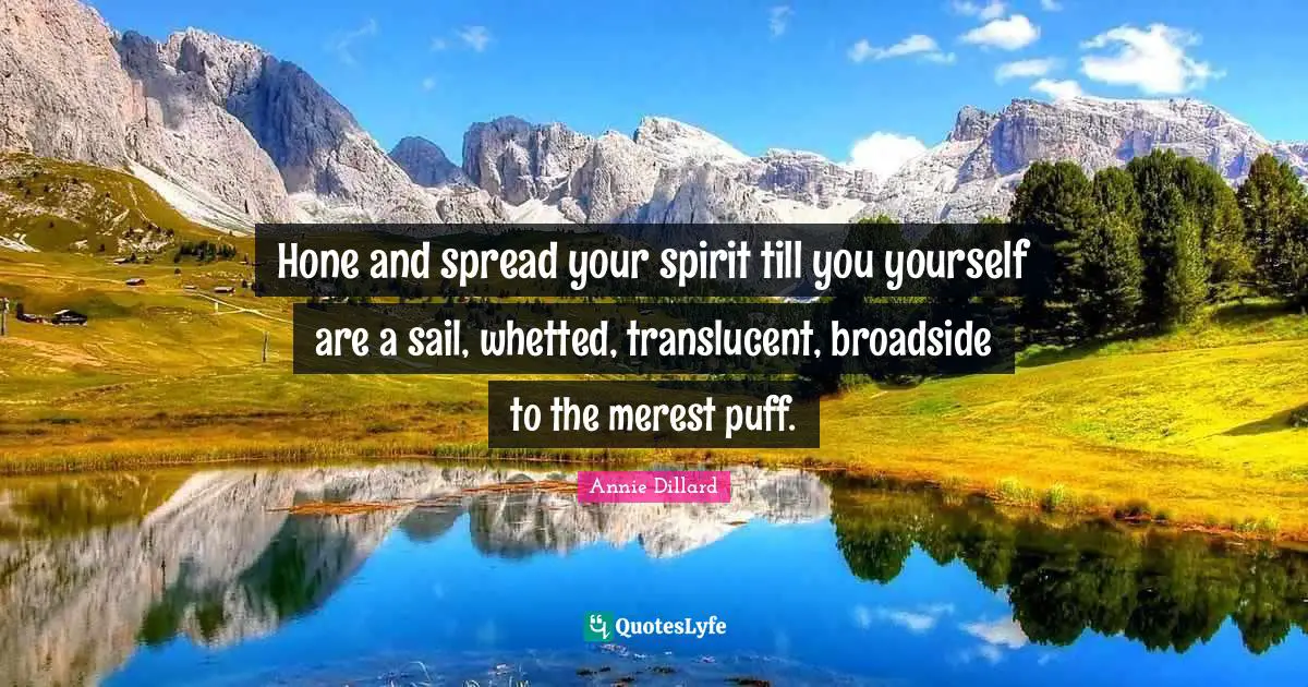 Hone and spread your spirit till you yourself are a sail, whetted, translucent, broadside to the merest puff.