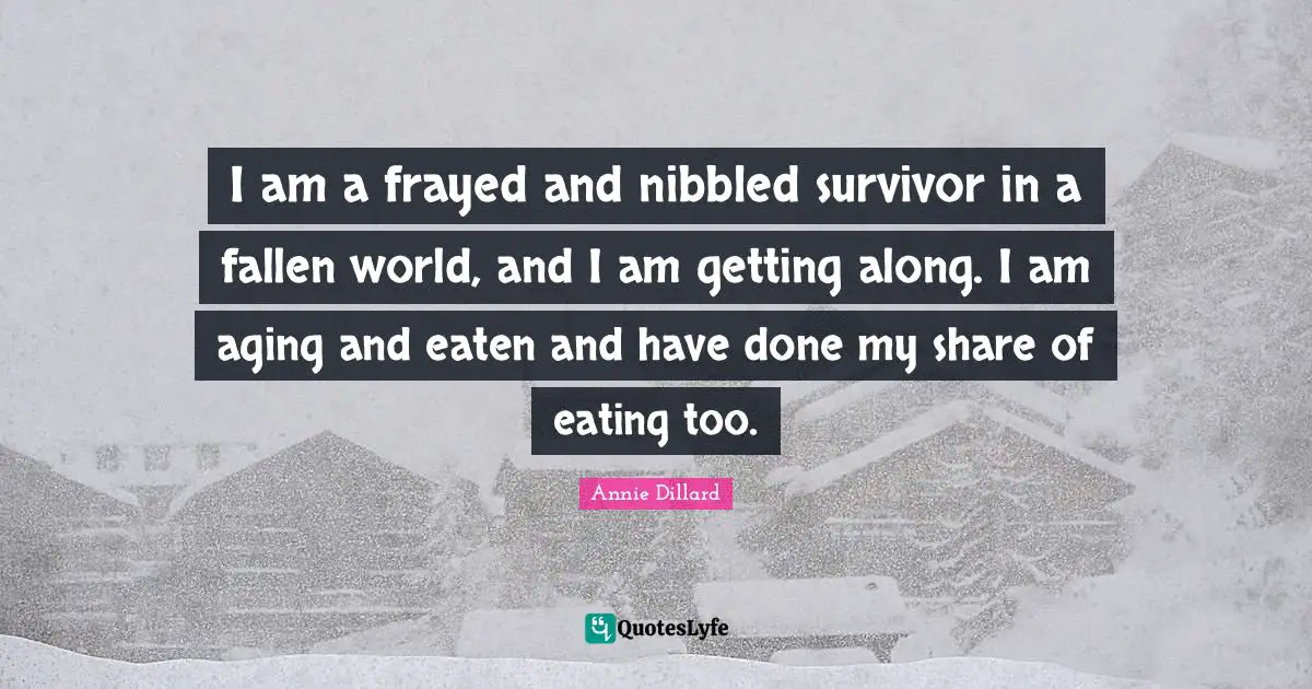 I am a frayed and nibbled survivor in a fallen world, and I am getting along. I am aging and eaten and have done my share of eating too.