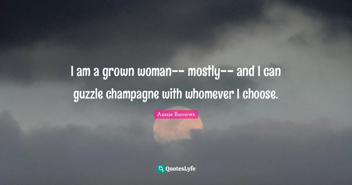 I am a grown woman-- mostly-- and I can guzzle champagne with whomever I choose.