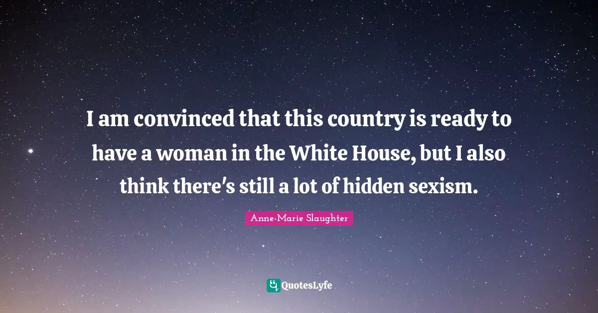 I am convinced that this country is ready to have a woman in the White House, but I also think there's still a lot of hidden sexism.