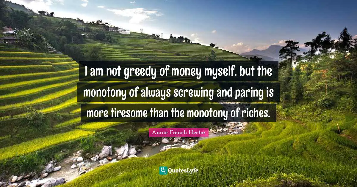 I am not greedy of money myself, but the monotony of always screwing and paring is more tiresome than the monotony of riches.