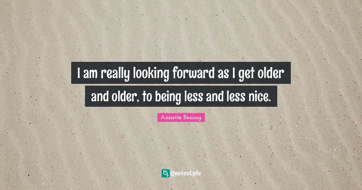 Annette Bening Quotes: "I am really looking forward as I get older and older, to being less and less nice."