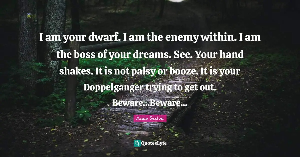 Booze Quotes: "I am your dwarf. I am the enemy within. I am the boss of your dreams. See. Your hand shakes. It is not palsy or booze. It is your Doppelganger trying to get out. Beware...Beware..."