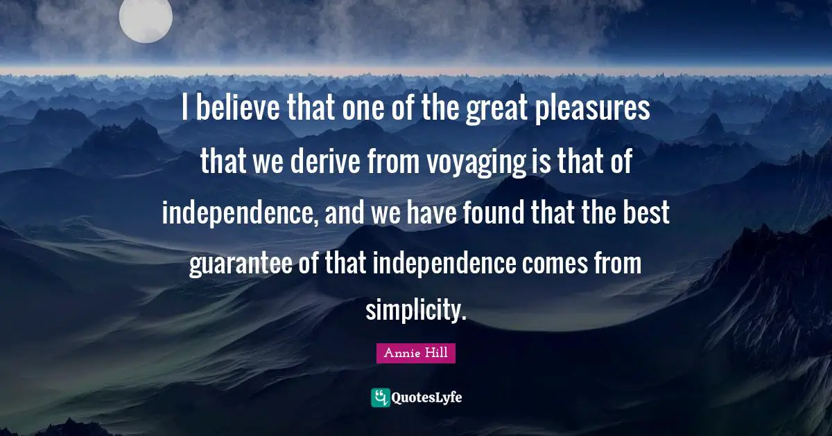 I believe that one of the great pleasures that we derive from voyaging is that of independence, and we have found that the best guarantee of that independence comes from simplicity.