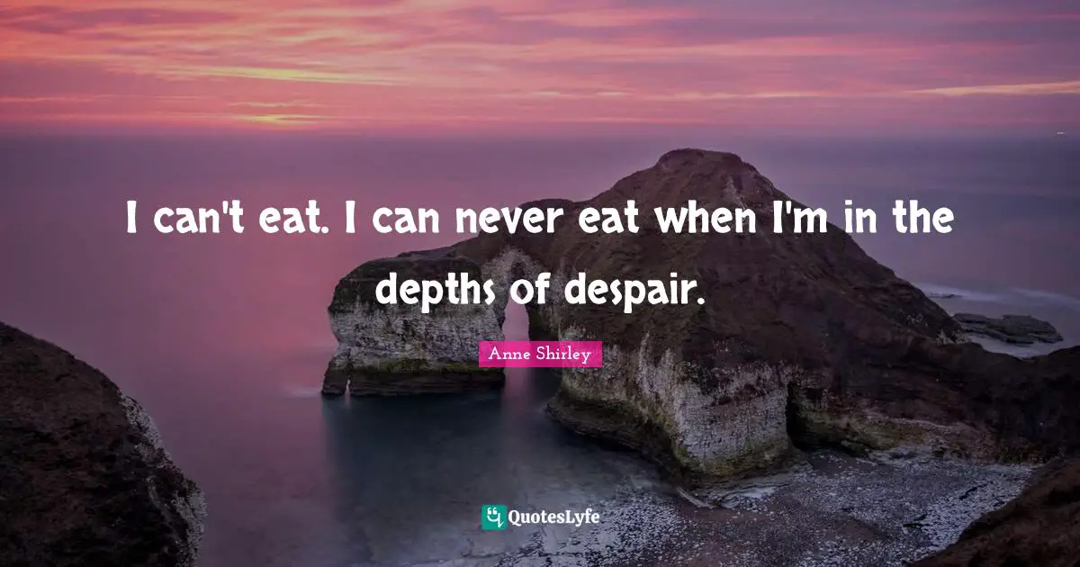 I can't eat. I can never eat when I'm in the depths of despair.