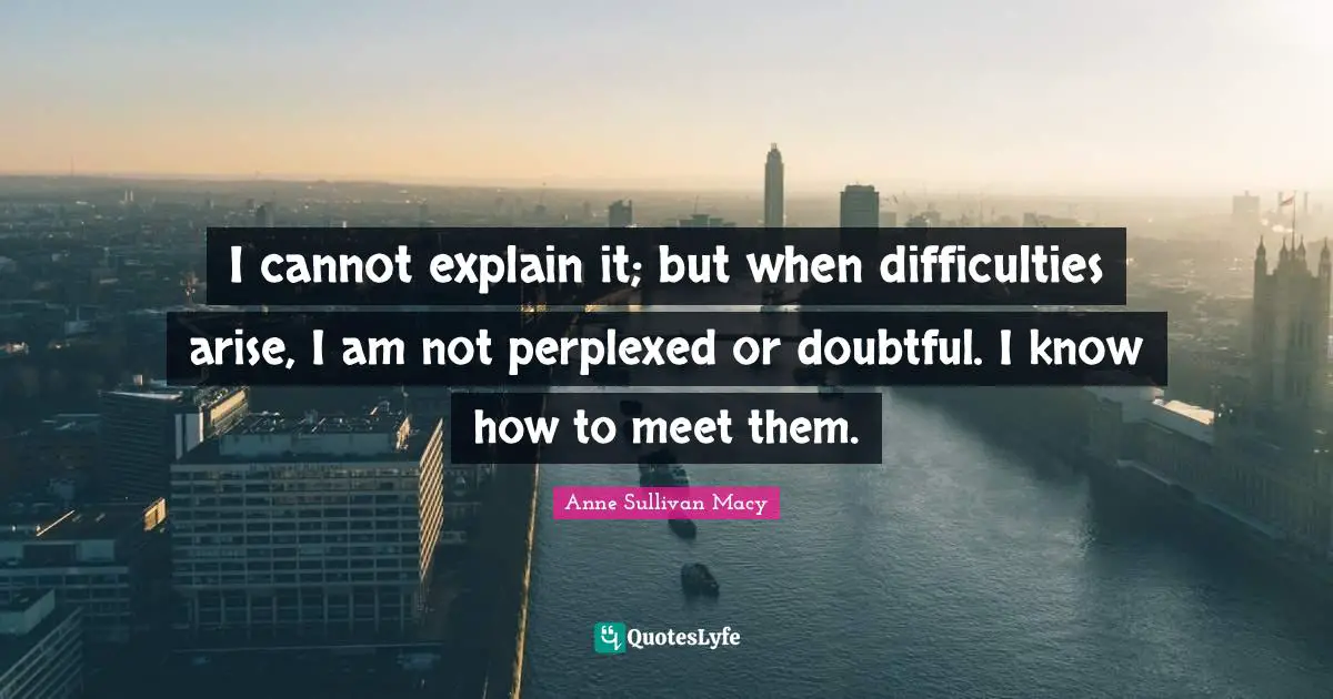 Difficulty Quotes: "I cannot explain it; but when difficulties arise, I am not perplexed or doubtful. I know how to meet them."