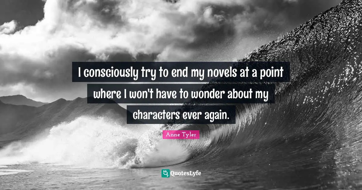I consciously try to end my novels at a point where I won't have to wonder about my characters ever again.