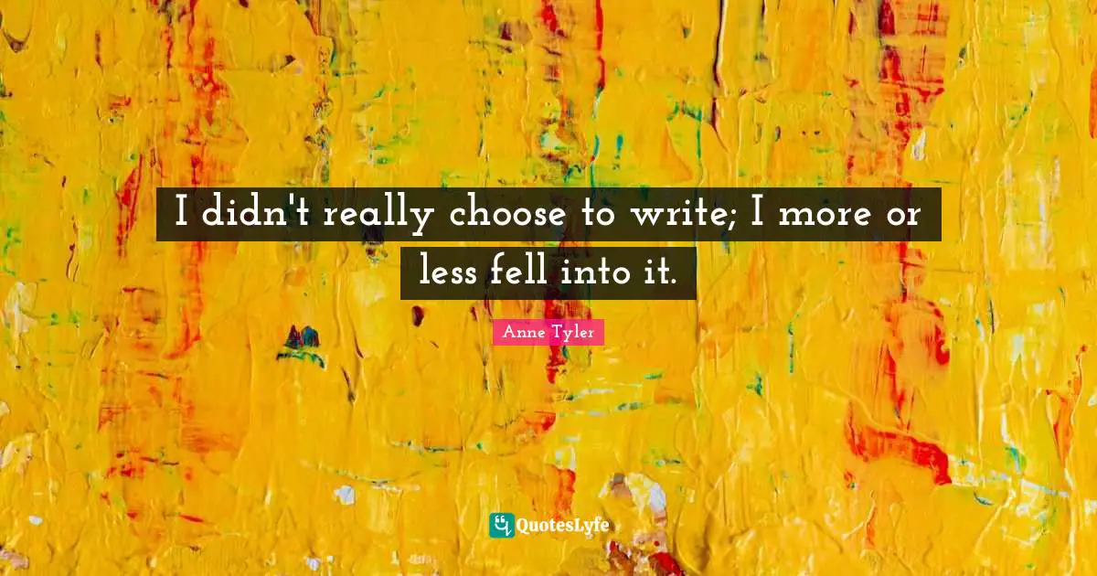 I didn't really choose to write; I more or less fell into it.