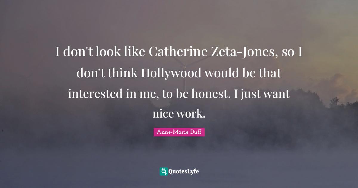 Zeta Quotes: "I don't look like Catherine Zeta-Jones, so I don't think Hollywood would be that interested in me, to be honest. I just want nice work."