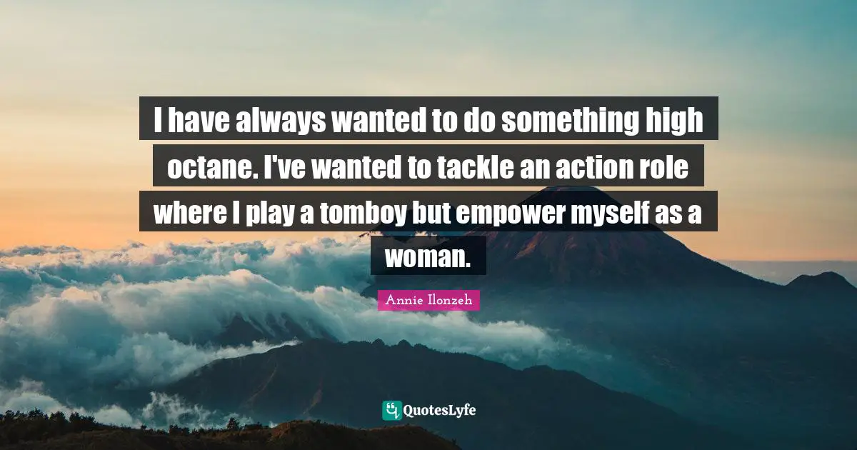 I have always wanted to do something high octane. I've wanted to tackle an action role where I play a tomboy but empower myself as a woman.
