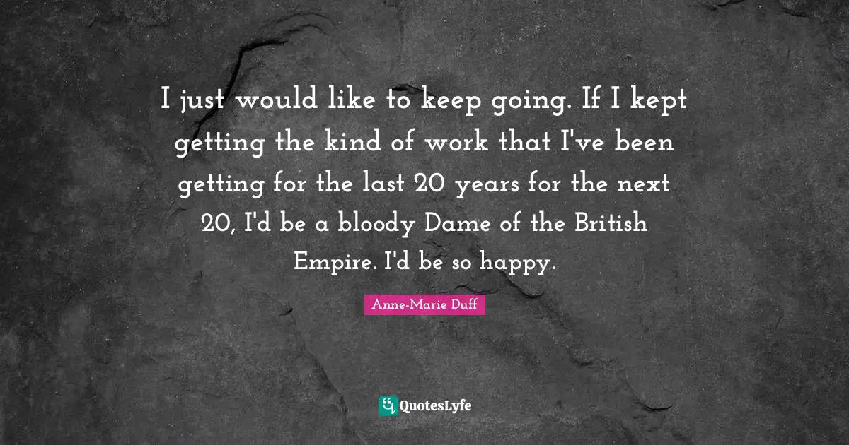 British Empire Quotes: "I just would like to keep going. If I kept getting the kind of work that I've been getting for the last 20 years for the next 20, I'd be a bloody Dame of the British Empire. I'd be so happy."