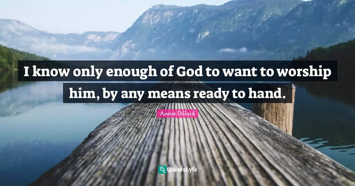 I know only enough of God to want to worship him, by any means ready to hand.