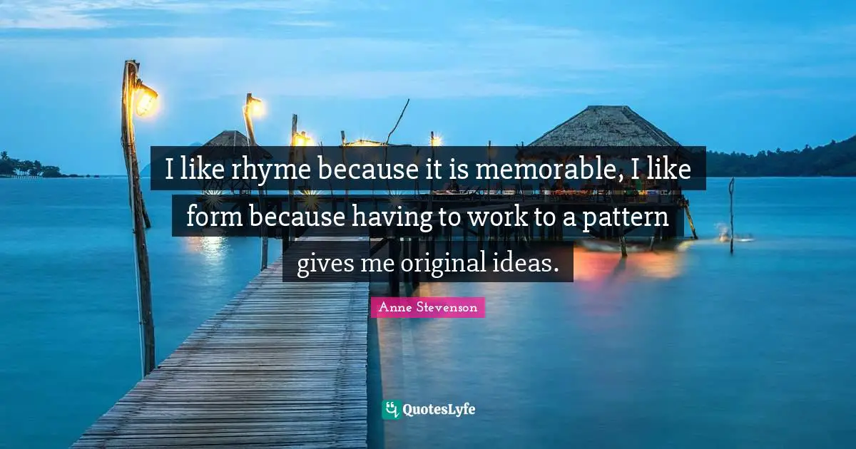 Anne Stevenson Quotes: "I like rhyme because it is memorable, I like form because having to work to a pattern gives me original ideas."