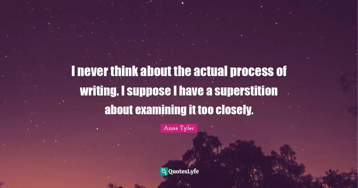 I never think about the actual process of writing. I suppose I have a superstition about examining it too closely.