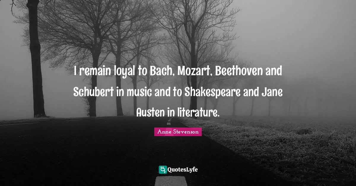 Anne Stevenson Quotes: "I remain loyal to Bach, Mozart, Beethoven and Schubert in music and to Shakespeare and Jane Austen in literature."