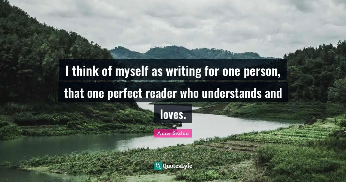 I think of myself as writing for one person, that one perfect reader who understands and loves.
