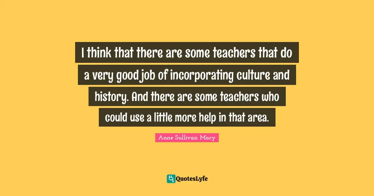 Anne Sullivan Macy Quotes: "I think that there are some teachers that do a very good job of incorporating culture and history. And there are some teachers who could use a little more help in that area."