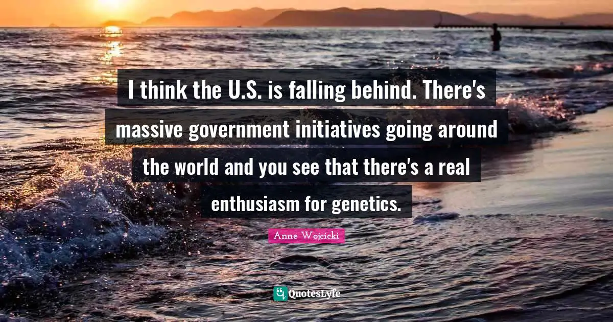 I think the U.S. is falling behind. There's massive government initiatives going around the world and you see that there's a real enthusiasm for genetics.