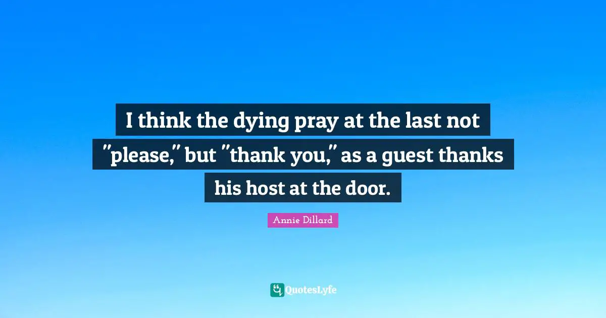 I think the dying pray at the last not "please," but "thank you," as a guest thanks his host at the door.