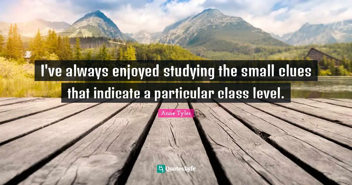 Anne Tyler Quotes: "I've always enjoyed studying the small clues that indicate a particular class level."
