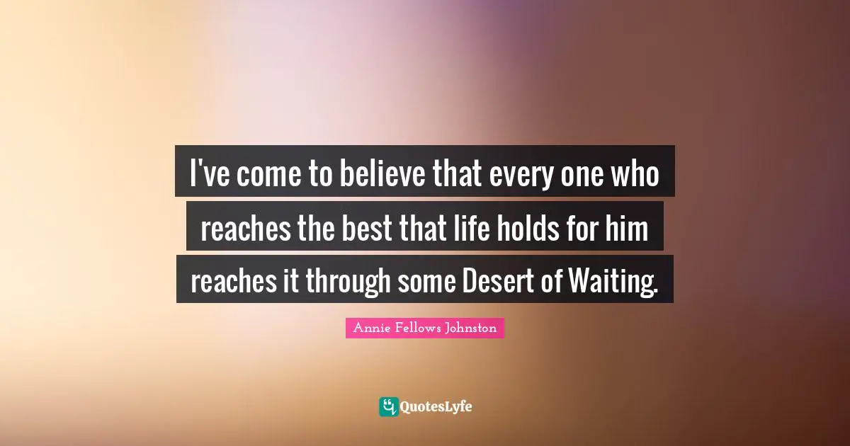 I've come to believe that every one who reaches the best that life holds for him reaches it through some Desert of Waiting.